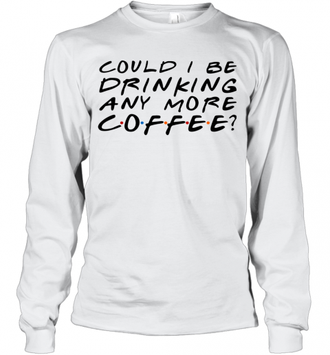 Could I Be Drinking Anymore Coffee T-Shirt Long Sleeved T-shirt 
