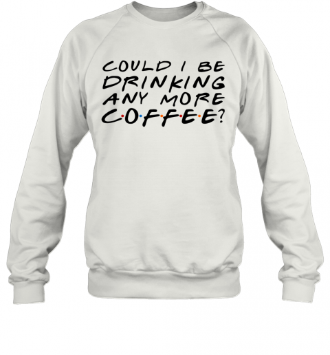 Could I Be Drinking Anymore Coffee T-Shirt Unisex Sweatshirt
