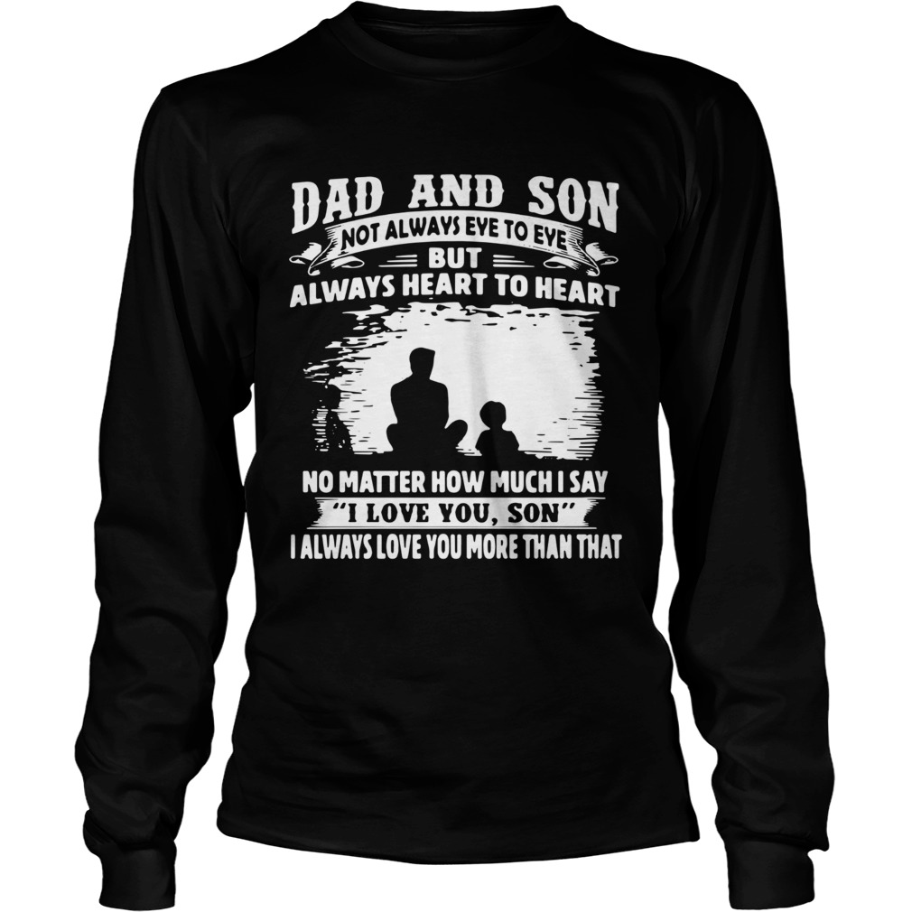 Dad And Son Not Always Eye To Eye But Always Heart To Heart No Matter How Much I Say I Love You Son Long Sleeve