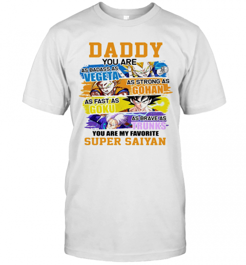 Daddy You Are As Badass As Vegeta As Strong As Gohan As Fast As Goku As Brave As Trunks You Are My Favorite Super Saiyan Cartoon T-Shirt