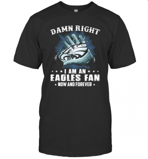 Damn Right I Am An Eagles Fan Now And Forever T-Shirt