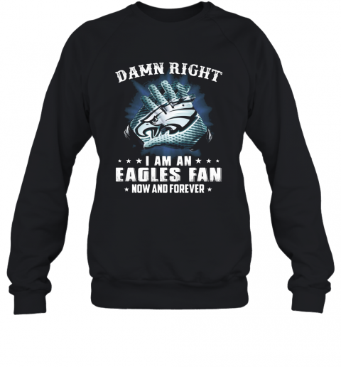 Damn Right I Am An Eagles Fan Now And Forever T-Shirt Unisex Sweatshirt