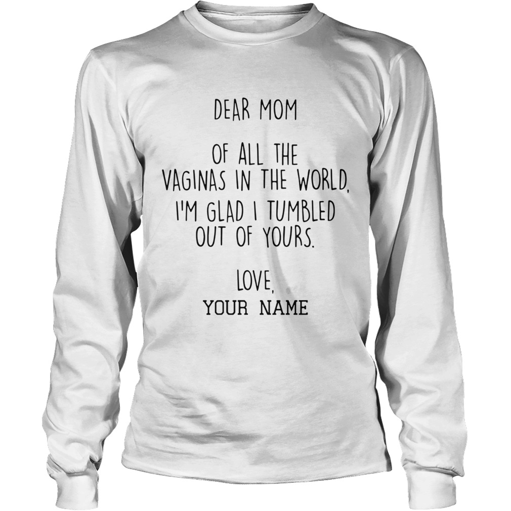 Dear Mom Of All The Vaginas In The World Im Glad I Tumbled Out Of Yours Long Sleeve