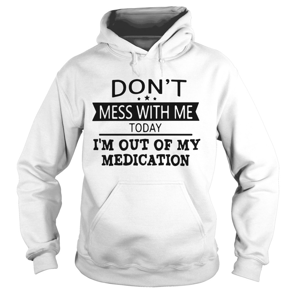 Dont Mess With Me Today Im Out Of My Medication Hoodie
