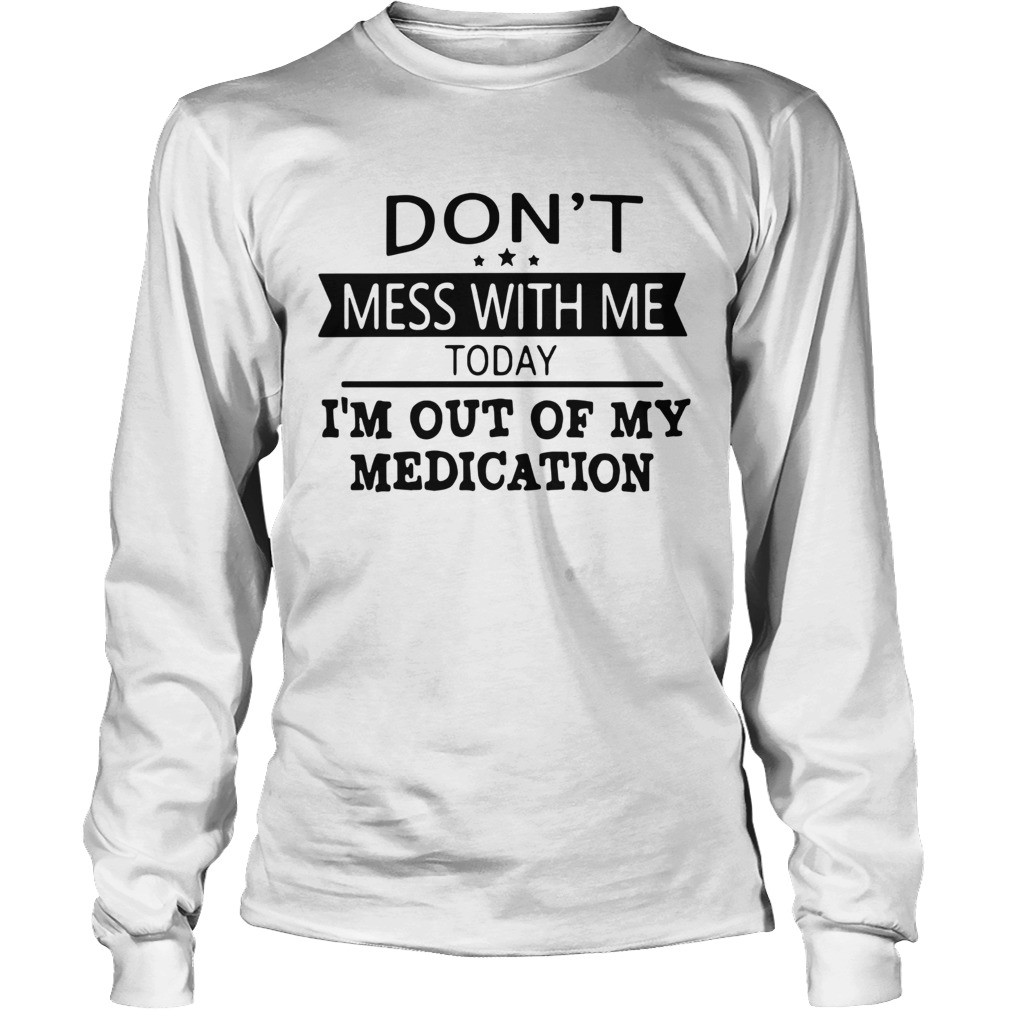 Dont Mess With Me Today Im Out Of My Medication Long Sleeve