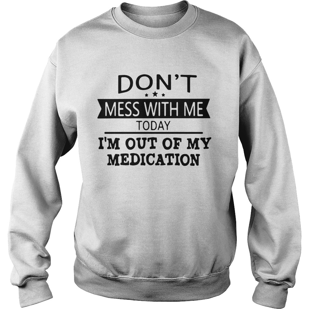 Dont Mess With Me Today Im Out Of My Medication Sweatshirt