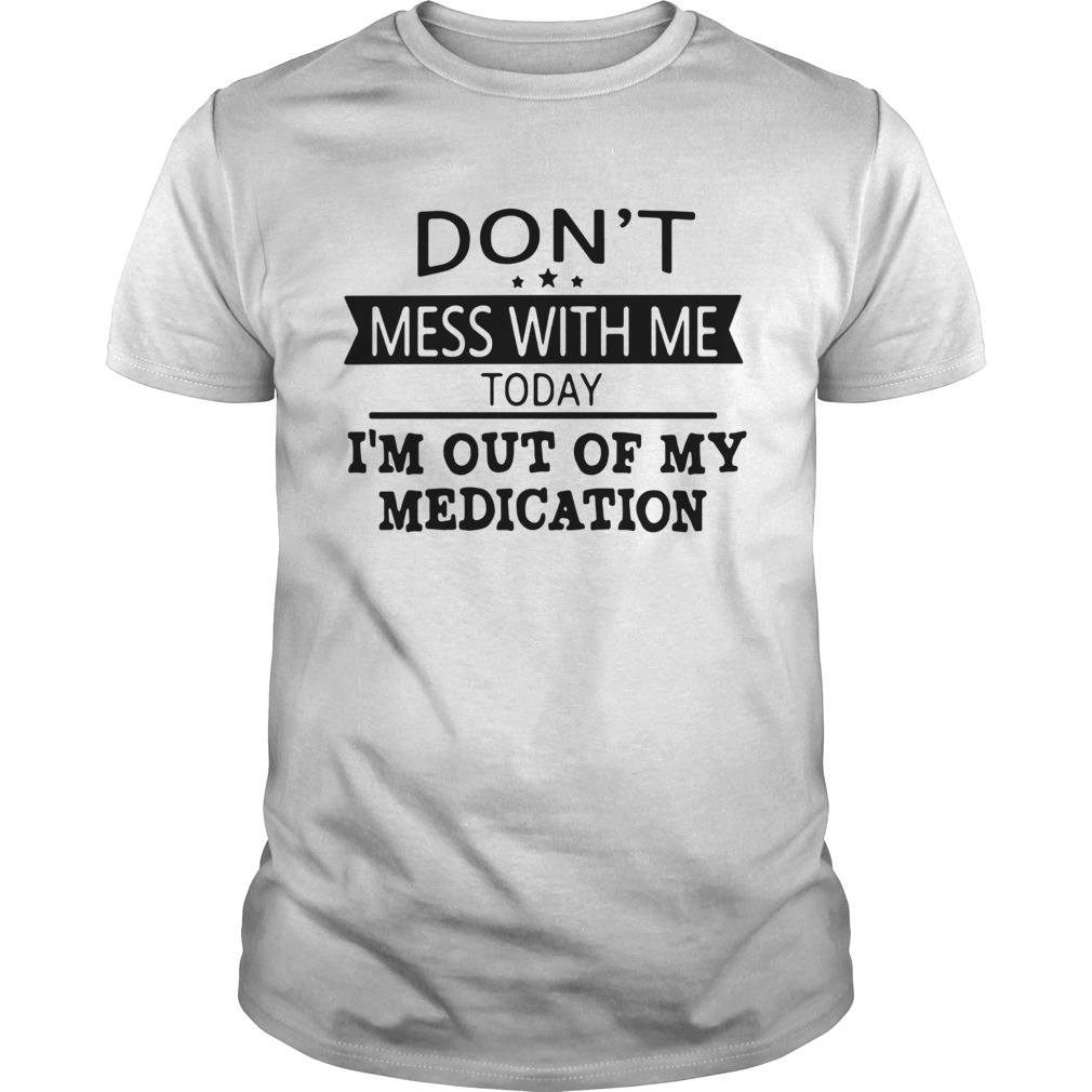 Dont Mess With Me Today Im Out Of My Medication shirt