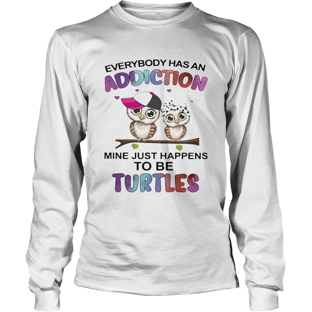 Everybody has an addiction mine just happens to be turtle Owl Long Sleeve