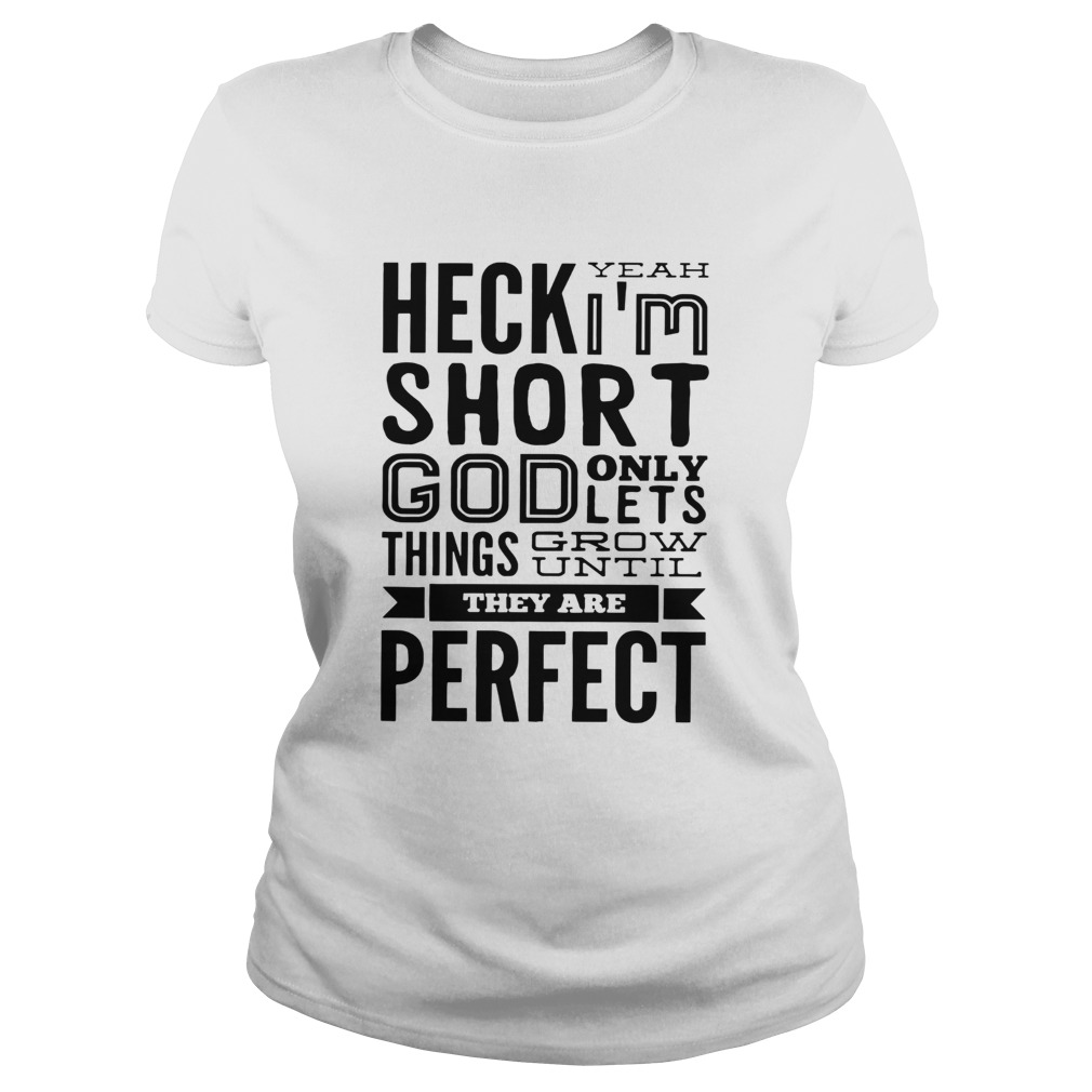 Heck Yeah Im Short God Only Lets Things Grow Until They Are Perfect Classic Ladies