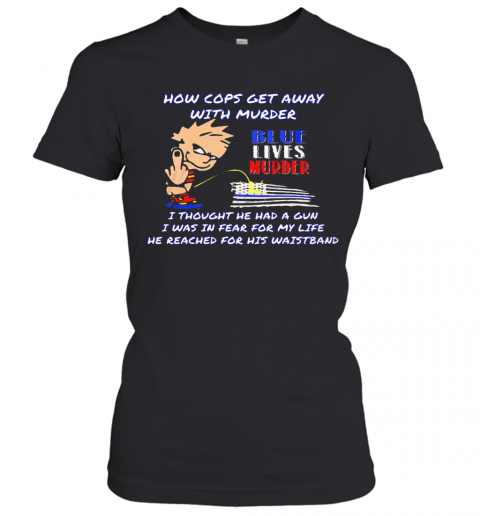 How Cops Get Away With Murder Blue Lives Murder I Thought He Had A Gun I Was In Fear For My Life He Reached For His Waistband T-Shirt Classic Women's T-shirt