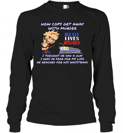 How Cops Get Away With Murder Blue Lives Murder I Thought He Had A Gun I Was In Fear For My Life He Reached For His Waistband T-Shirt Long Sleeved T-shirt 