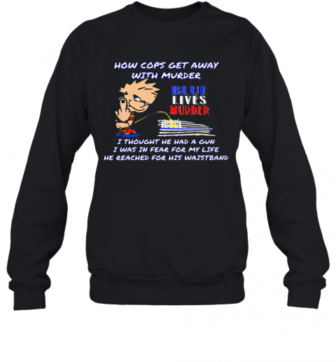 How Cops Get Away With Murder Blue Lives Murder I Thought He Had A Gun I Was In Fear For My Life He Reached For His Waistband T-Shirt Unisex Sweatshirt