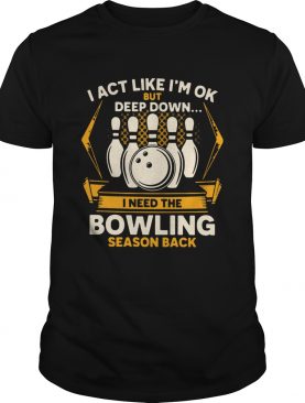 I Act Like Im Ok But Deep Down I Need The Bowling Season Back shirt