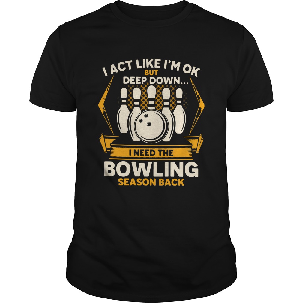 I Act Like Im Ok But Deep Down I Need The Bowling Season Back shirt
