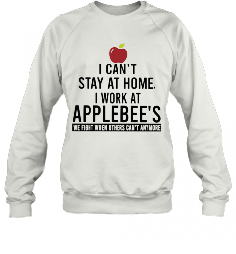 I Can'T Stay At Home I Work At Applebee'S We Fight When Others Can'T Anymore T-Shirt Unisex Sweatshirt