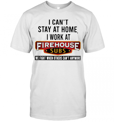 I Can'T Stay At Home I Work At Firehouse Subs We Fight When Others Can'T Anymore T-Shirt