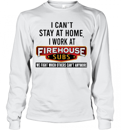 I Can'T Stay At Home I Work At Firehouse Subs We Fight When Others Can'T Anymore T-Shirt Long Sleeved T-shirt 