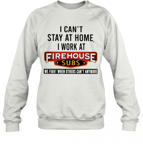 I Can'T Stay At Home I Work At Firehouse Subs We Fight When Others Can'T Anymore T-Shirt Unisex Sweatshirt