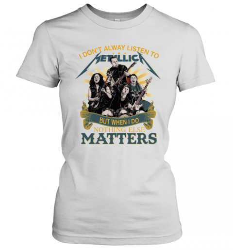 I Don'T Alway Listen To Metallica Band But When I Do Nothing Else Matters T-Shirt Classic Women's T-shirt