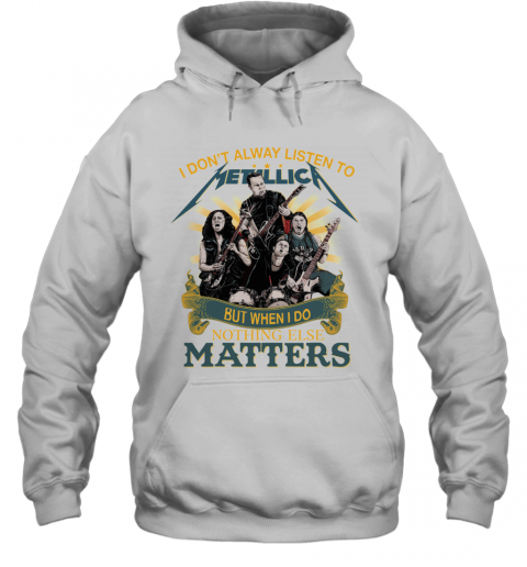 I Don'T Alway Listen To Metallica Band But When I Do Nothing Else Matters T-Shirt Unisex Hoodie