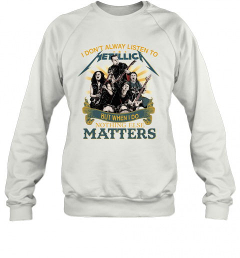 I Don'T Alway Listen To Metallica Band But When I Do Nothing Else Matters T-Shirt Unisex Sweatshirt