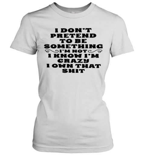 I Don'T Pretend To Be Something I'M Not I Know I'M Crazy I Own That Shit T-Shirt Classic Women's T-shirt