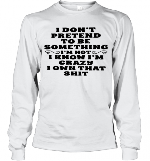 I Don'T Pretend To Be Something I'M Not I Know I'M Crazy I Own That Shit T-Shirt Long Sleeved T-shirt 