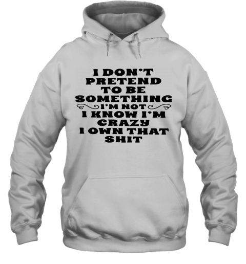 I Don'T Pretend To Be Something I'M Not I Know I'M Crazy I Own That Shit T-Shirt Unisex Hoodie