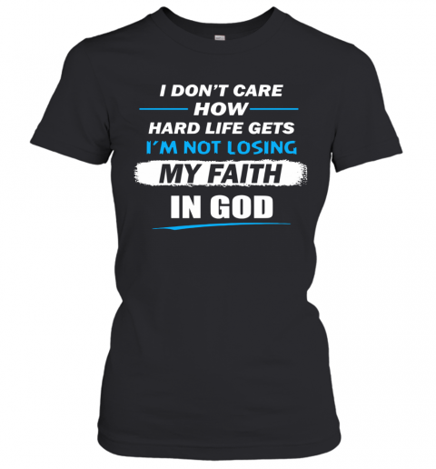 I Don't Care How Hard Life Get I'm Not Losing My Faith In God T-Shirt Classic Women's T-shirt