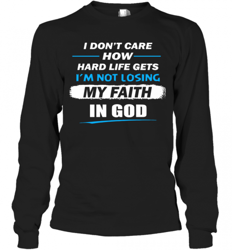 I Don't Care How Hard Life Get I'm Not Losing My Faith In God T-Shirt Long Sleeved T-shirt 
