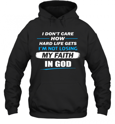 I Don't Care How Hard Life Get I'm Not Losing My Faith In God T-Shirt Unisex Hoodie