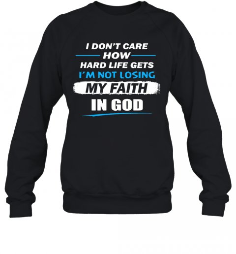 I Don't Care How Hard Life Get I'm Not Losing My Faith In God T-Shirt Unisex Sweatshirt