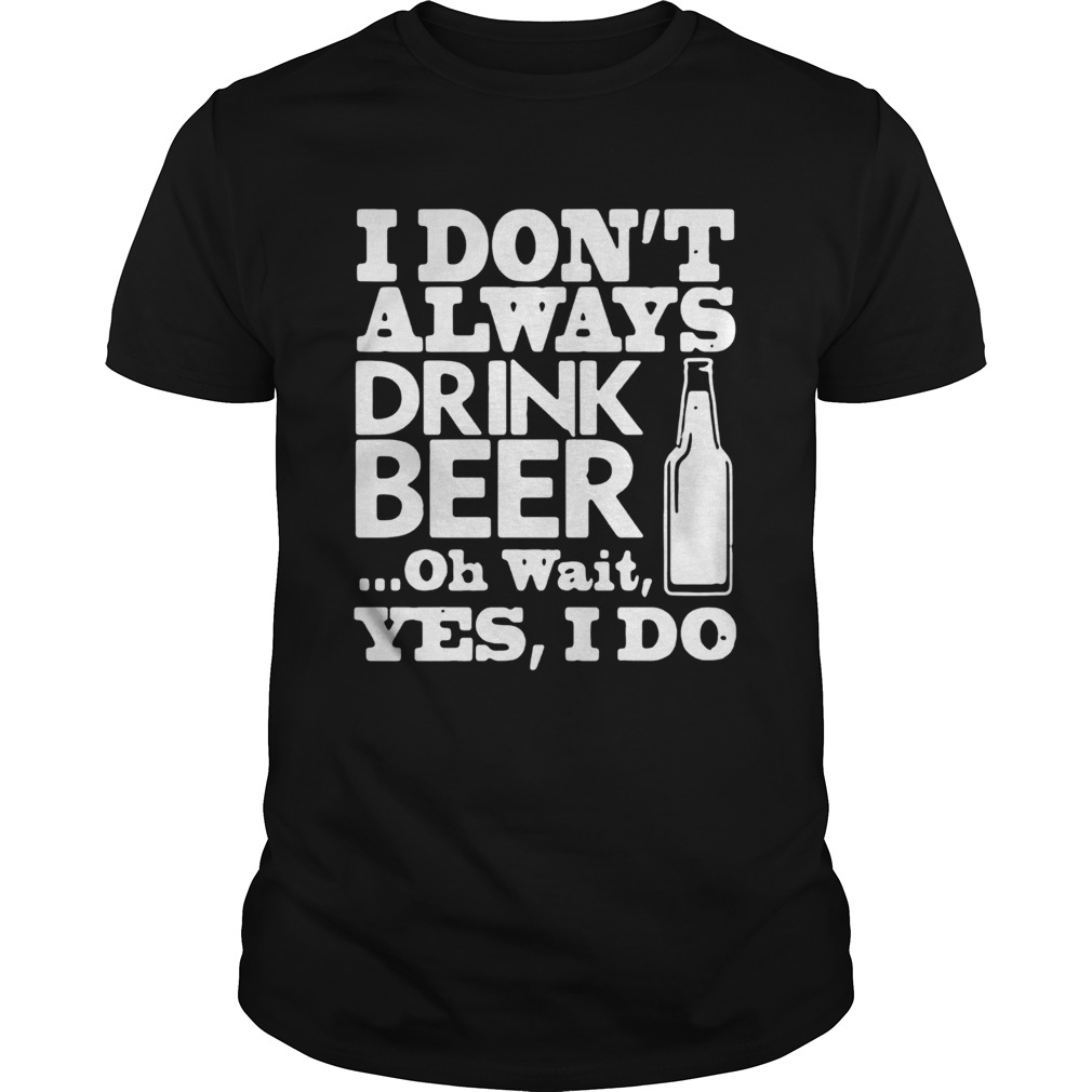 I Dont Always Drink Beer Oh Wait Yes I Do shirt
