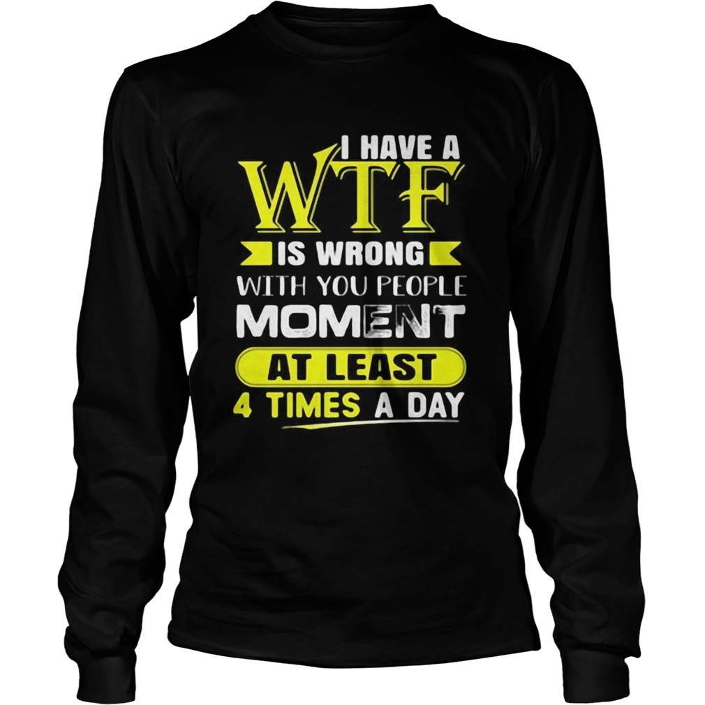 I Have A WTF Is Wrong With You People Moment At Least 4 Times A Day Long Sleeve
