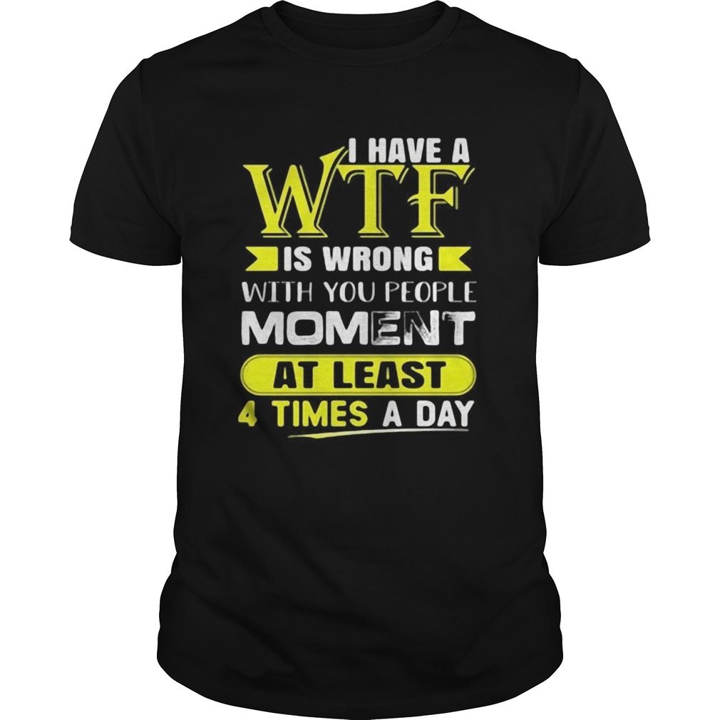 I Have A WTF Is Wrong With You People Moment At Least 4 Times A Day shirt