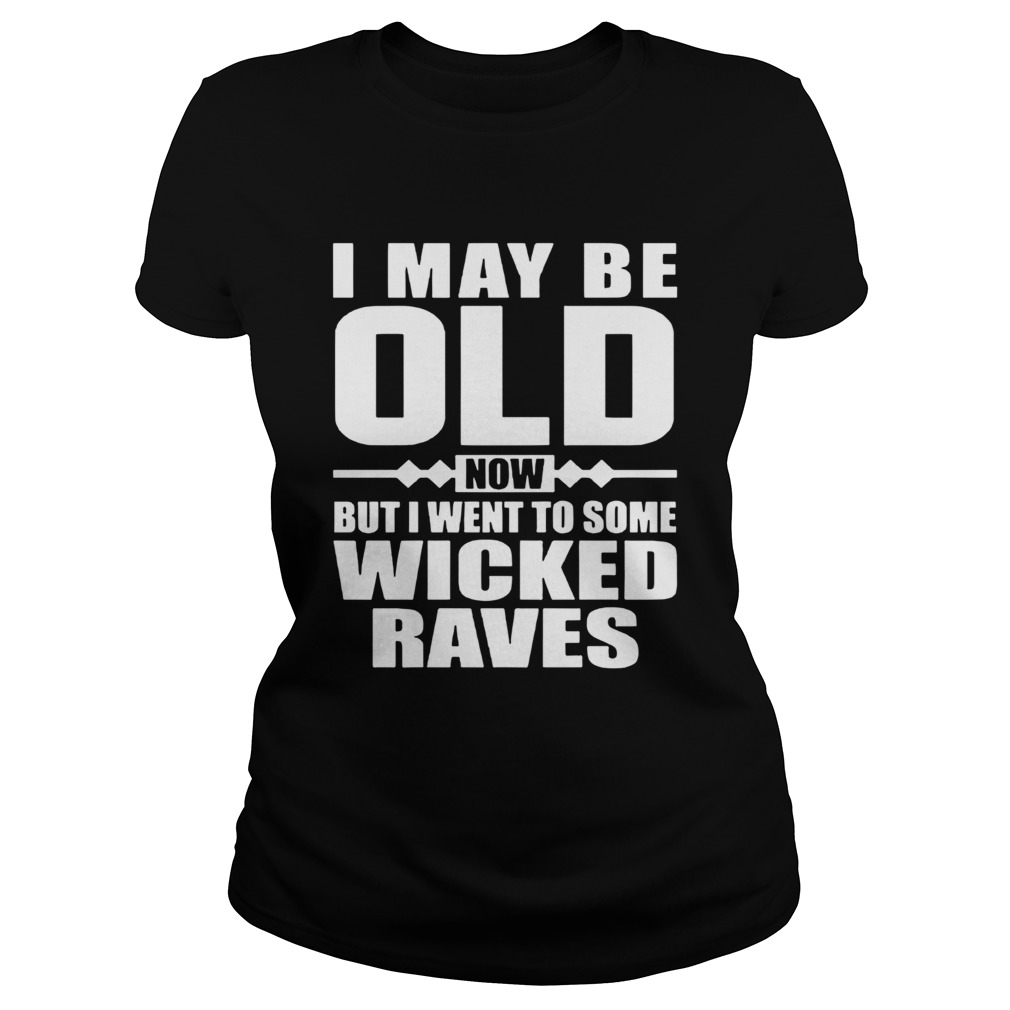I May Be Old Now But I Went To Some Wicked Raves Classic Ladies