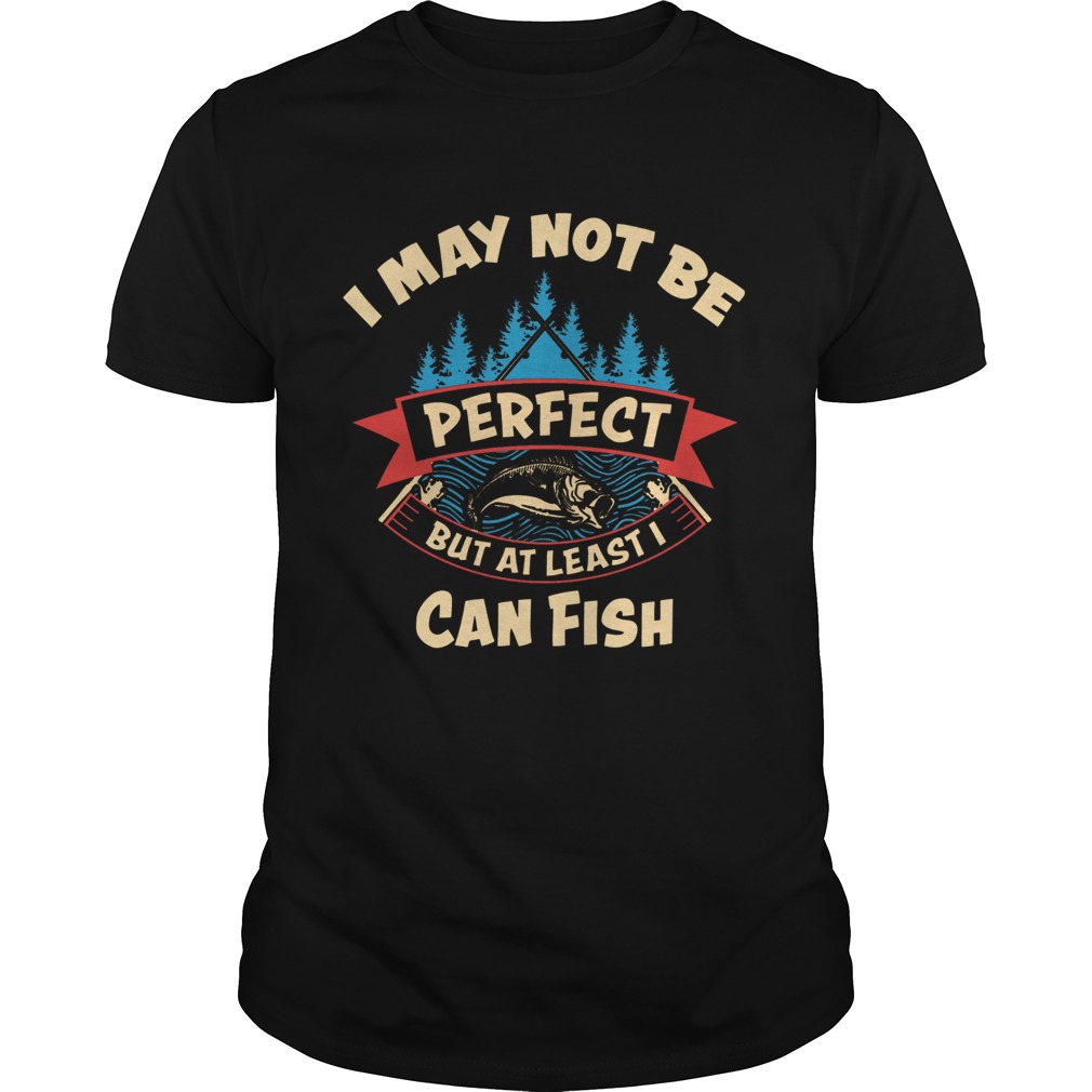 I May Not Be Perfect But At Least I Can Fish shirt