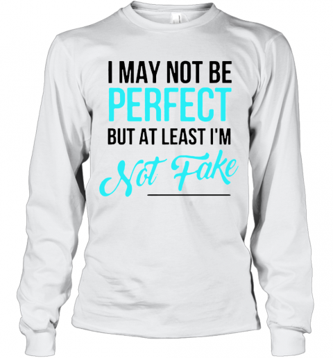 I May Not Be Perfect But At Least I'M Not Fake T-Shirt Long Sleeved T-shirt 