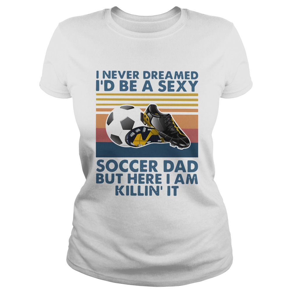 I Never Dreamed Id Be A Sexy Soccer Dad But Here I Am Killin It Vintage Classic Ladies