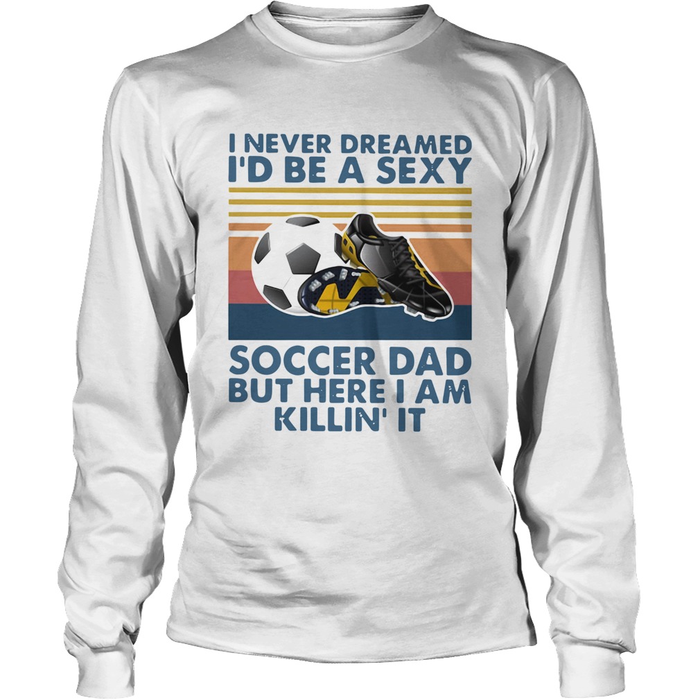 I Never Dreamed Id Be A Sexy Soccer Dad But Here I Am Killin It Vintage Long Sleeve
