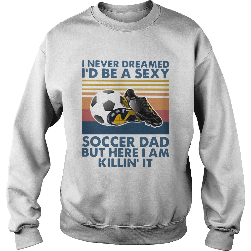 I Never Dreamed Id Be A Sexy Soccer Dad But Here I Am Killin It Vintage Sweatshirt