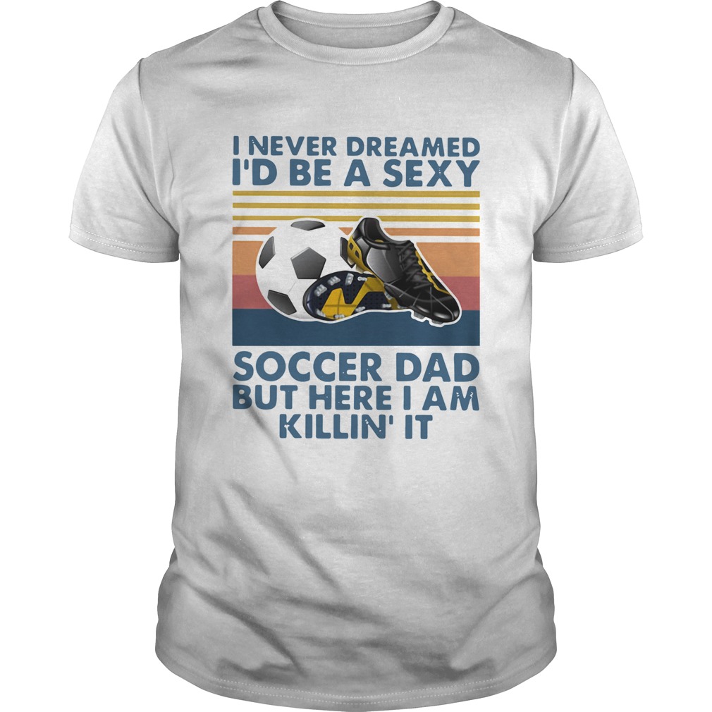 I Never Dreamed Id Be A Sexy Soccer Dad But Here I Am Killin It Vintage shirt