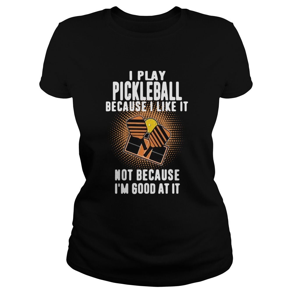 I Play Pickleball Because I Like It Not Because Im Good At It Classic Ladies