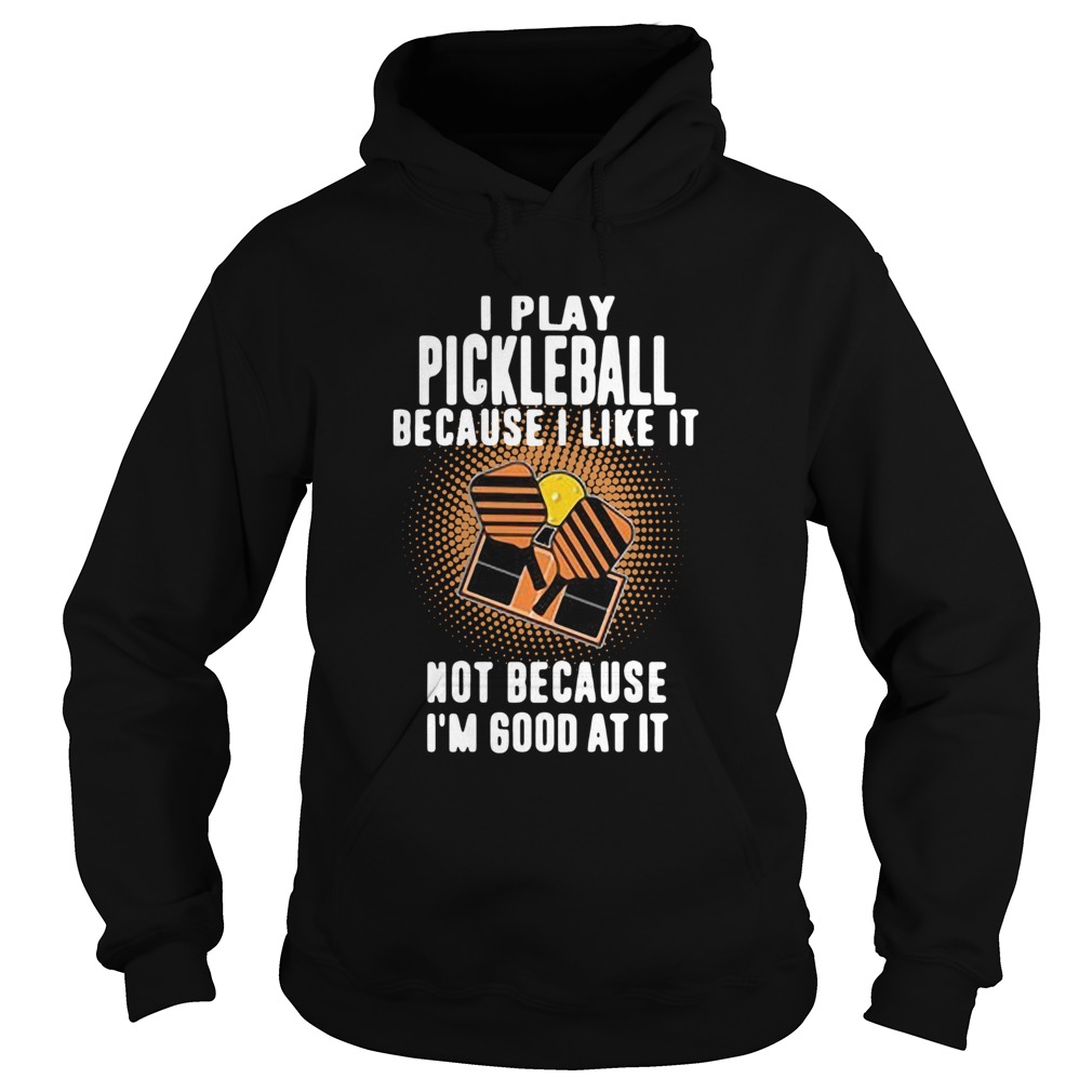 I Play Pickleball Because I Like It Not Because Im Good At It Hoodie