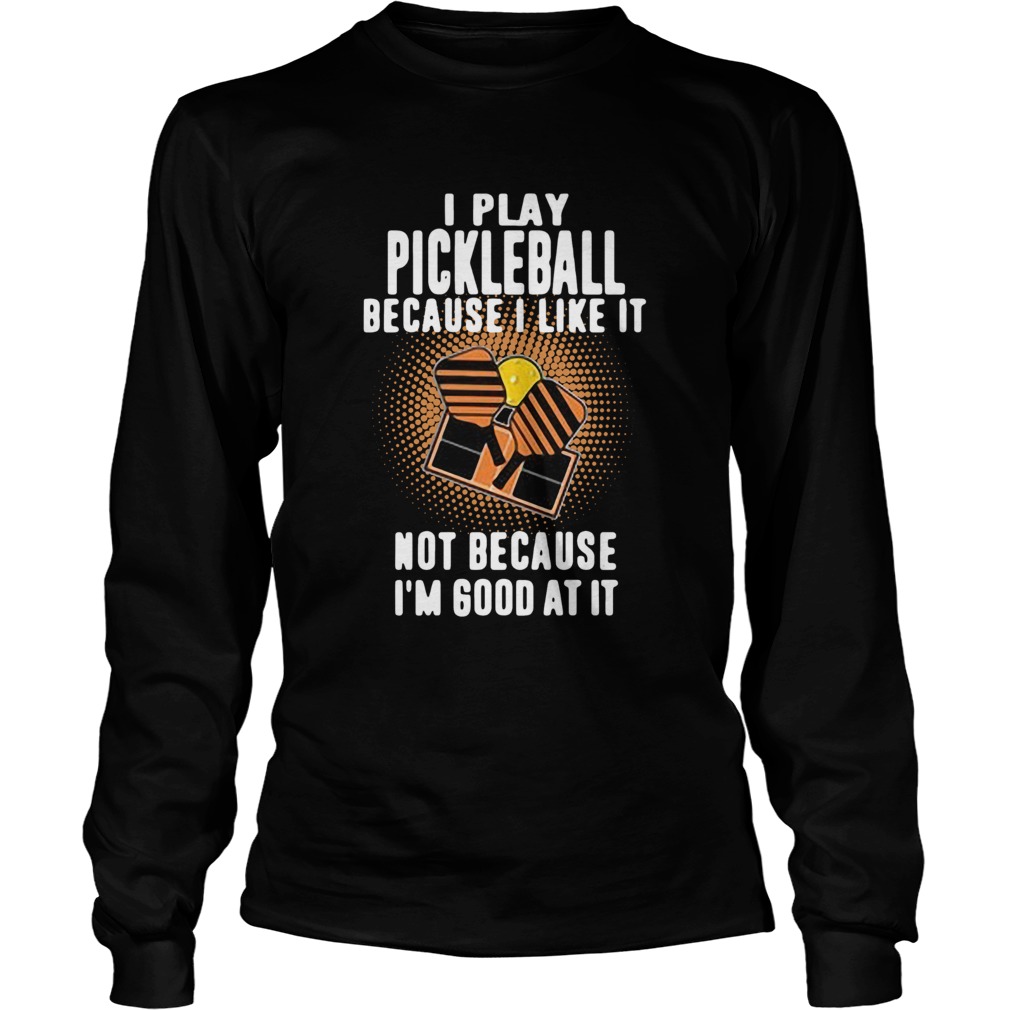 I Play Pickleball Because I Like It Not Because Im Good At It Long Sleeve