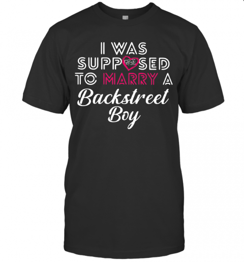 I Was Supposed To Marry A Backstreet Boy Bsb T-Shirt