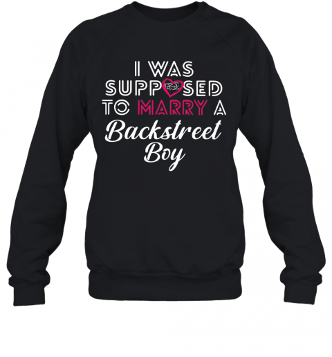 I Was Supposed To Marry A Backstreet Boy BSB T-Shirt Unisex Sweatshirt