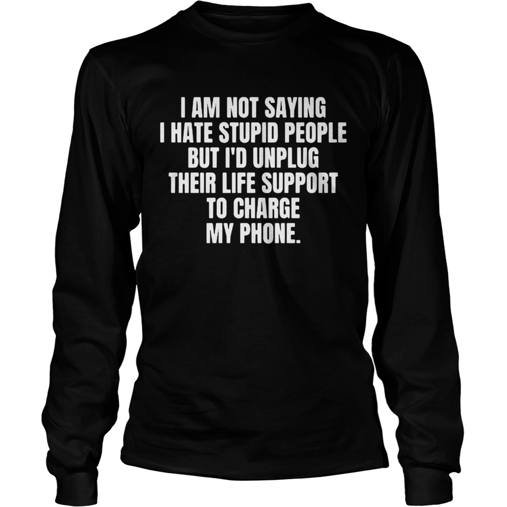 I am not saying I hate stupid people but Id unplug their life support to charge my phone 2020 shir Long Sleeve