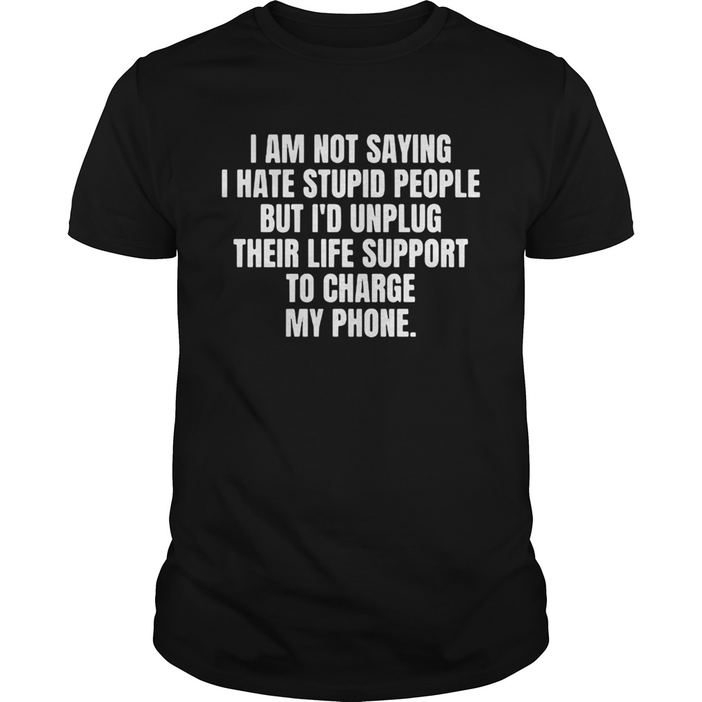 I am not saying I hate stupid people but Id unplug their life support to charge my phone 2020 shirt
