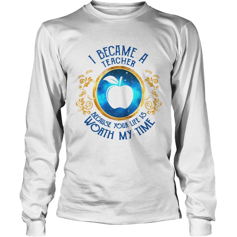 I became a Teacher because your life is worth my time Long Sleeve